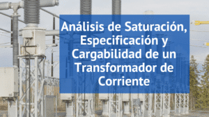 Análisis de Saturación, Especificación y Cargabilidad de los Transformadores de Corriente para Subestaciones